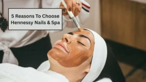 5 Reasons To Choose Hennessy Nails & Spa For Your Next Spa Day