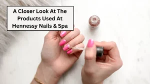 A Closer Look At The Products Used At Hennessy Nails & Spa