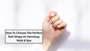How To Choose The Perfect Nail Shape At Hennessy Nails & Spa