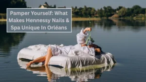 Pamper Yourself: What Makes Hennessy Nails & Spa Unique In Orléans