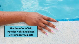 The Benefits Of Dip Powder Nails Explained By Hennessy Experts