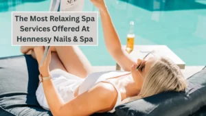 The Most Relaxing Spa Services Offered At Hennessy Nails & Spa